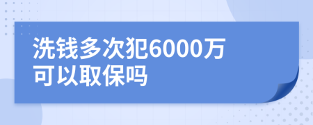 洗钱多次犯6000万可以取保吗