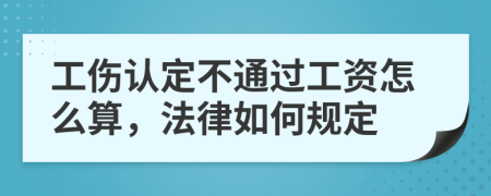 工伤认定不通过工资怎么算，法律如何规定