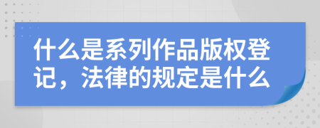 什么是系列作品版权登记，法律的规定是什么