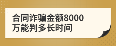 合同诈骗金额8000万能判多长时间