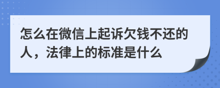 怎么在微信上起诉欠钱不还的人，法律上的标准是什么