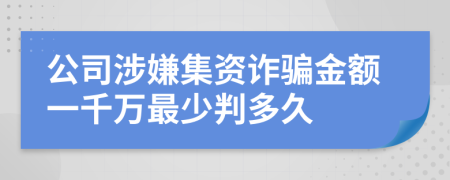 公司涉嫌集资诈骗金额一千万最少判多久