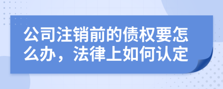 公司注销前的债权要怎么办，法律上如何认定