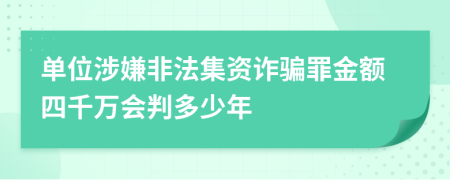 单位涉嫌非法集资诈骗罪金额四千万会判多少年