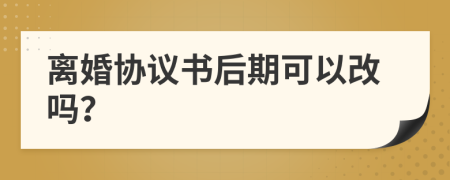 离婚协议书后期可以改吗？