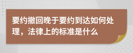 要约撤回晚于要约到达如何处理，法律上的标准是什么