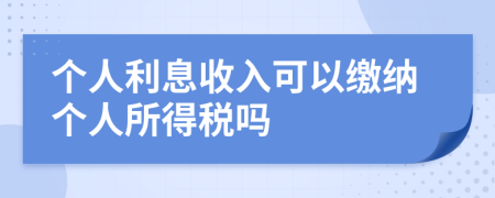 个人利息收入可以缴纳个人所得税吗