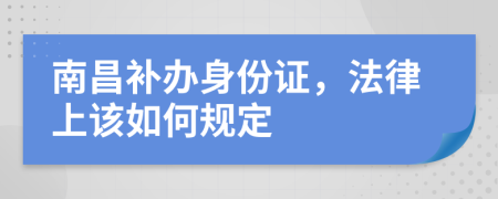 南昌补办身份证，法律上该如何规定