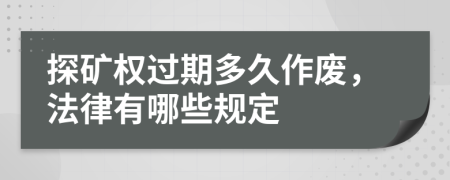 探矿权过期多久作废，法律有哪些规定