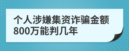 个人涉嫌集资诈骗金额800万能判几年