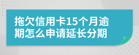 拖欠信用卡15个月逾期怎么申请延长分期