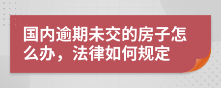 国内逾期未交的房子怎么办，法律如何规定