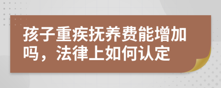 孩子重疾抚养费能增加吗，法律上如何认定