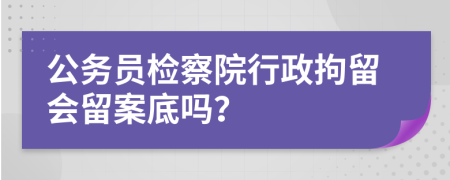 公务员检察院行政拘留会留案底吗？