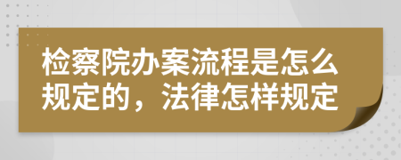 检察院办案流程是怎么规定的，法律怎样规定