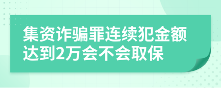 集资诈骗罪连续犯金额达到2万会不会取保