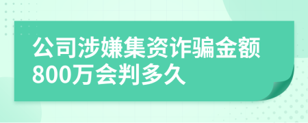 公司涉嫌集资诈骗金额800万会判多久