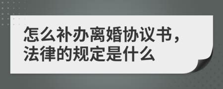 怎么补办离婚协议书，法律的规定是什么