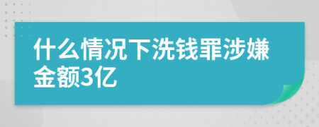 什么情况下洗钱罪涉嫌金额3亿