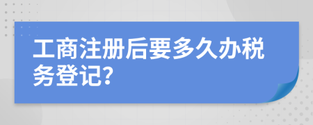 工商注册后要多久办税务登记？