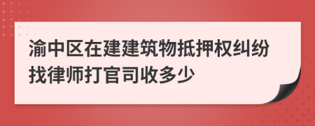 渝中区在建建筑物抵押权纠纷找律师打官司收多少