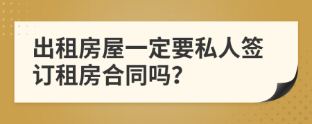 出租房屋一定要私人签订租房合同吗？