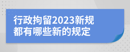 行政拘留2023新规都有哪些新的规定