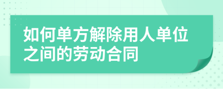 如何单方解除用人单位之间的劳动合同