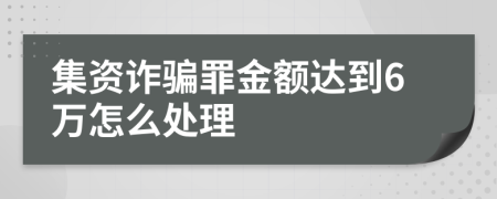 集资诈骗罪金额达到6万怎么处理