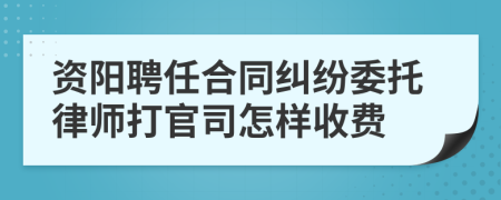资阳聘任合同纠纷委托律师打官司怎样收费