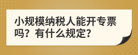 小规模纳税人能开专票吗？有什么规定？