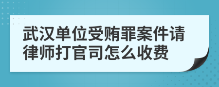 武汉单位受贿罪案件请律师打官司怎么收费