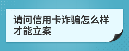 请问信用卡诈骗怎么样才能立案