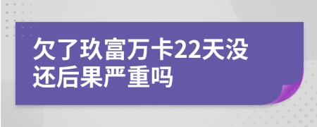 欠了玖富万卡22天没还后果严重吗