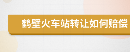 鹤壁火车站转让如何赔偿