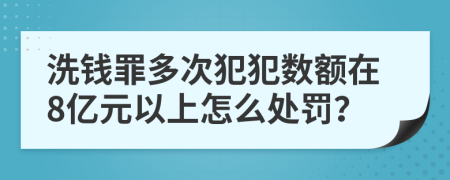 洗钱罪多次犯犯数额在8亿元以上怎么处罚？