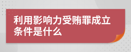 利用影响力受贿罪成立条件是什么