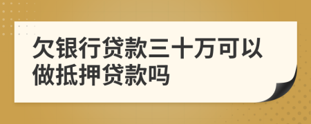 欠银行贷款三十万可以做抵押贷款吗