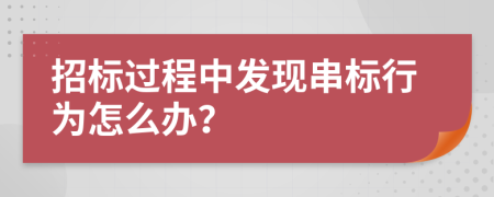 招标过程中发现串标行为怎么办？