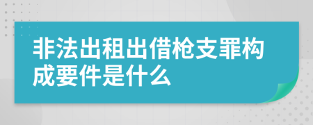 非法出租出借枪支罪构成要件是什么