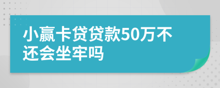 小赢卡贷贷款50万不还会坐牢吗