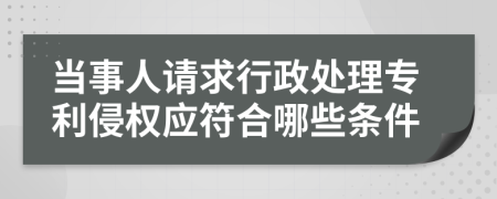 当事人请求行政处理专利侵权应符合哪些条件