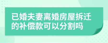 已婚夫妻离婚房屋拆迁的补偿款可以分割吗