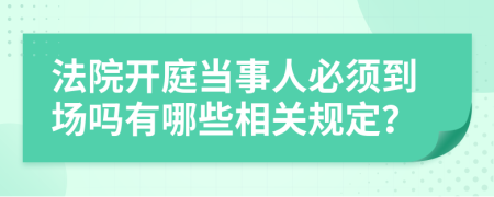 法院开庭当事人必须到场吗有哪些相关规定？