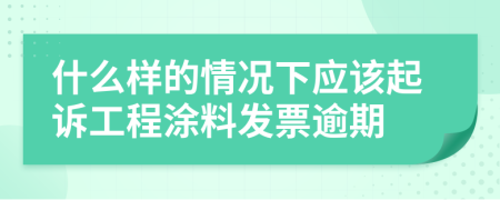 什么样的情况下应该起诉工程涂料发票逾期