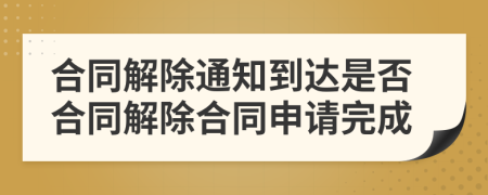 合同解除通知到达是否合同解除合同申请完成