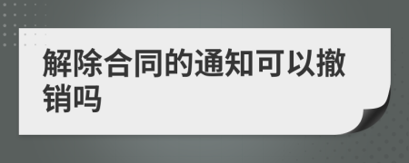 解除合同的通知可以撤销吗