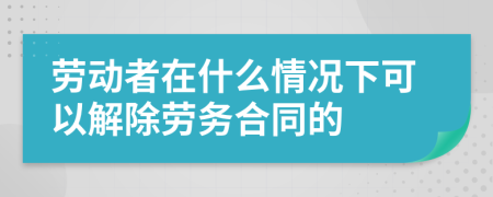 劳动者在什么情况下可以解除劳务合同的