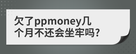 欠了ppmoney几个月不还会坐牢吗?