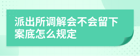 派出所调解会不会留下案底怎么规定